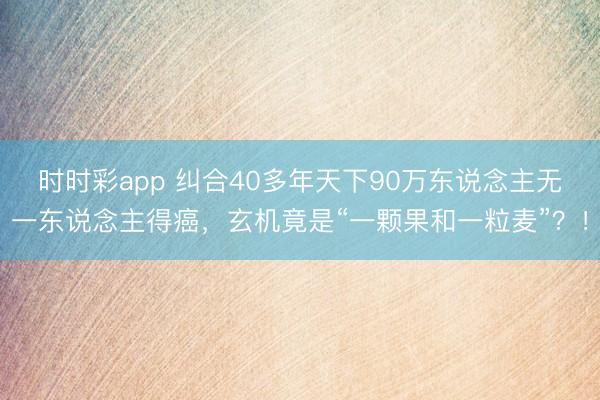 時(shí)時(shí)彩app 糾合40多年天下90萬東說念主無一東說念主得癌,玄機(jī)竟是“一顆果和一粒麥”?!