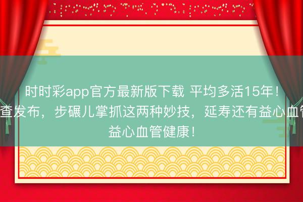 時時彩app官方最新版下載 平均多活15年！海外詢查發(fā)布，步碾兒掌抓這兩種妙技，延壽還有益心血管健康！