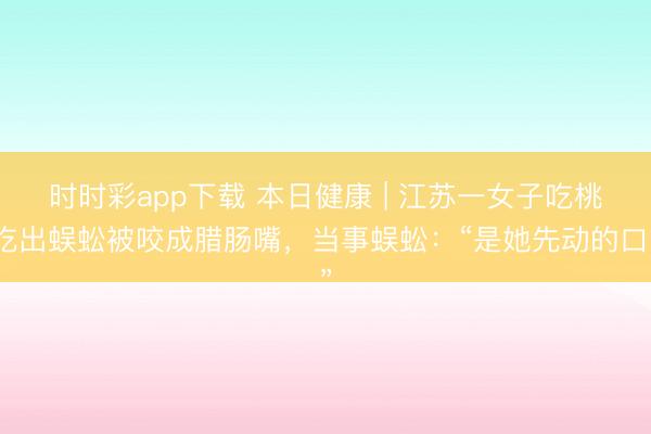 時(shí)時(shí)彩app下載 本日健康 | 江蘇一女子吃桃吃出蜈蚣被咬成臘腸嘴，當(dāng)事蜈蚣：“是她先動(dòng)的口”