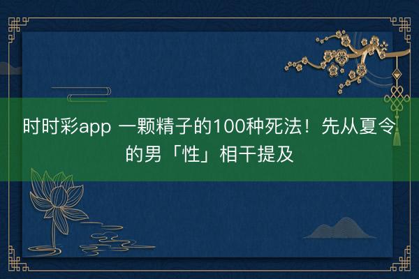 時(shí)時(shí)彩app 一顆精子的100種死法！先從夏令的男「性」相干提及