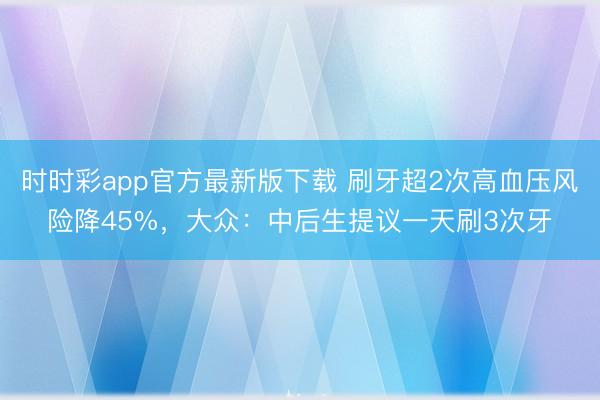 時(shí)時(shí)彩app官方最新版下載 刷牙超2次高血壓風(fēng)險(xiǎn)降45%,大眾:中后生提議一天刷3次牙