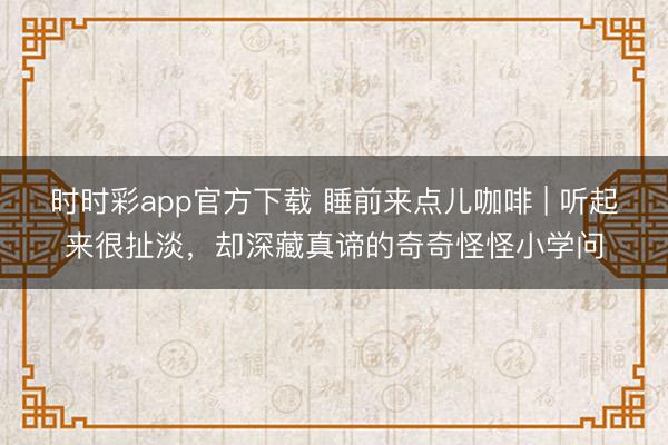 時(shí)時(shí)彩app官方下載 睡前來點(diǎn)兒咖啡 | 聽起來很扯淡，卻深藏真諦的奇奇怪怪小學(xué)問