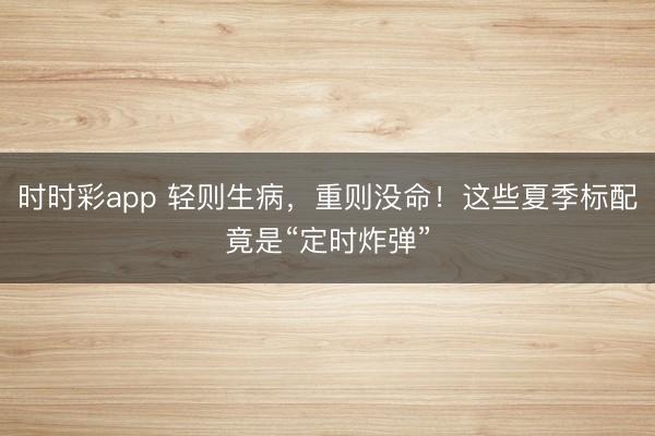 時時彩app 輕則生病,重則沒命!這些夏季標配竟是“定時炸彈”