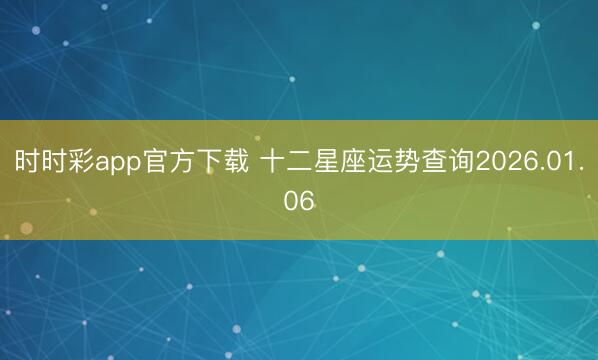 時時彩app官方下載 十二星座運(yùn)勢查詢2026.01.06