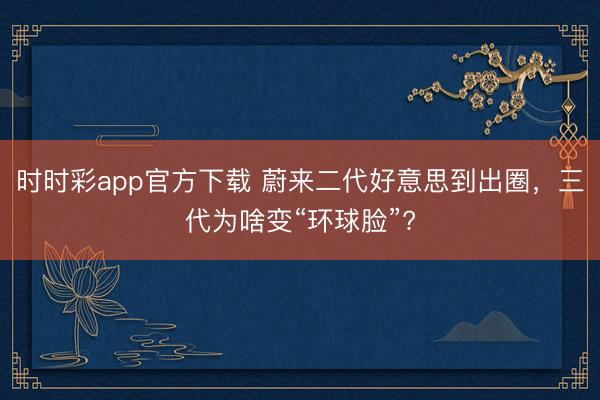 時時彩app官方下載 蔚來二代好意思到出圈,三代為啥變“環球臉”?
