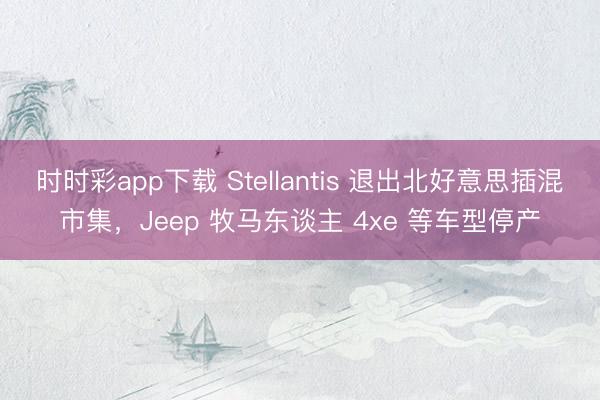 時時彩app下載 Stellantis 退出北好意思插混市集,Jeep 牧馬東談主 4xe 等車型停產(chǎn)