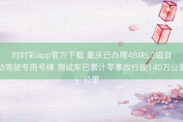 時(shí)時(shí)彩app官方下載 重慶已辦理48塊L3級(jí)自動(dòng)駕駛專用號(hào)牌 測(cè)試車已累計(jì)零事故行駛140萬(wàn)公里