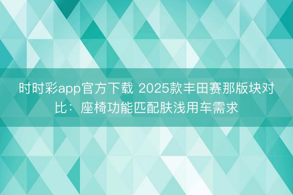 時(shí)時(shí)彩app官方下載 2025款豐田賽那版塊對(duì)比:座椅功能匹配膚淺用車(chē)需求