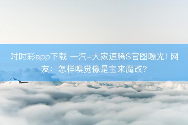 時時彩app下載 一汽-大家速騰S官圖曝光! 網友：怎樣嗅覺像是寶來魔改?