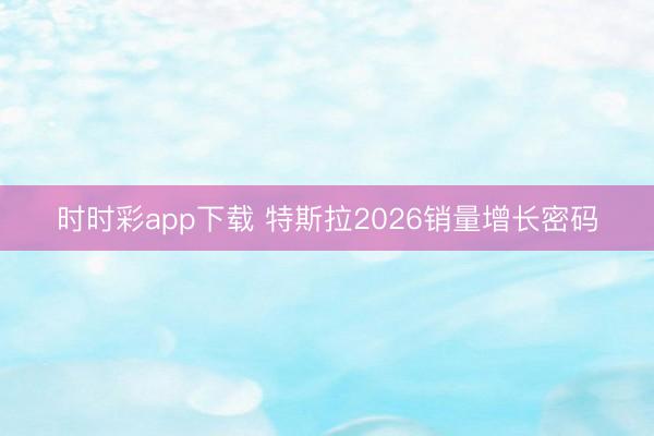 時(shí)時(shí)彩app下載 特斯拉2026銷(xiāo)量增長(zhǎng)密碼