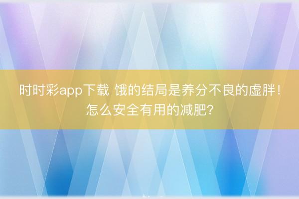 時(shí)時(shí)彩app下載 餓的結(jié)局是養(yǎng)分不良的虛胖！怎么安全有用的減肥？