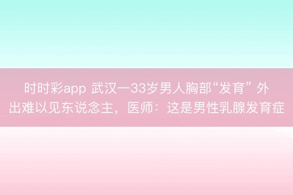 時(shí)時(shí)彩app 武漢一33歲男人胸部“發(fā)育” 外出難以見東說念主,醫(yī)師:這是男性乳腺發(fā)育癥