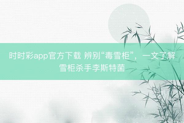 時(shí)時(shí)彩app官方下載 辨別“毒雪柜”,一文了解雪柜殺手李斯特菌
