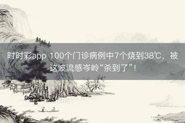 時(shí)時(shí)彩app 100個(gè)門診病例中7個(gè)燒到38℃，被這波流感岑嶺“殺到了”！