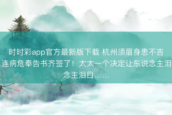 時(shí)時(shí)彩app官方最新版下載 杭州須眉身患不吉疾病，連病危奉告書(shū)齊簽了！太太一個(gè)決定讓東說(shuō)念主淚目……
