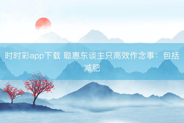 時(shí)時(shí)彩app下載 聰惠東談主只高效作念事：包括減肥