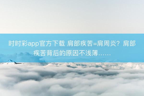 時時彩app官方下載 肩部疾苦=肩周炎？肩部疾苦背后的原因不淺薄……