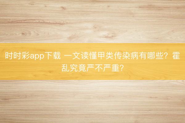 時(shí)時(shí)彩app下載 一文讀懂甲類傳染病有哪些?霍亂究竟嚴(yán)不嚴(yán)重?