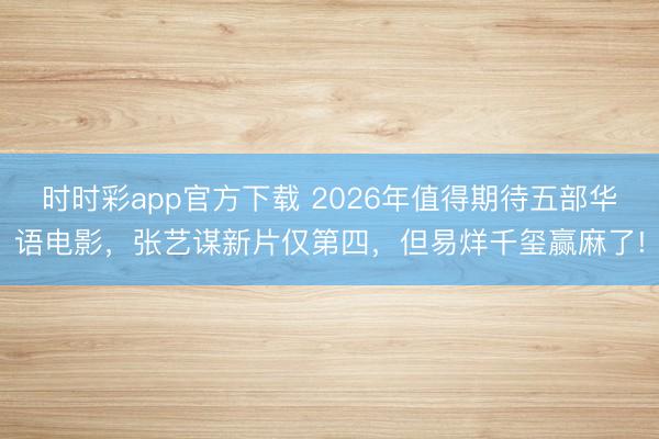 時時彩app官方下載 2026年值得期待五部華語電影，張藝謀新片僅第四，但易烊千璽贏麻了!