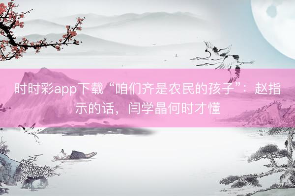 時時彩app下載 “咱們齊是農(nóng)民的孩子”:趙指示的話,閆學晶何時才懂