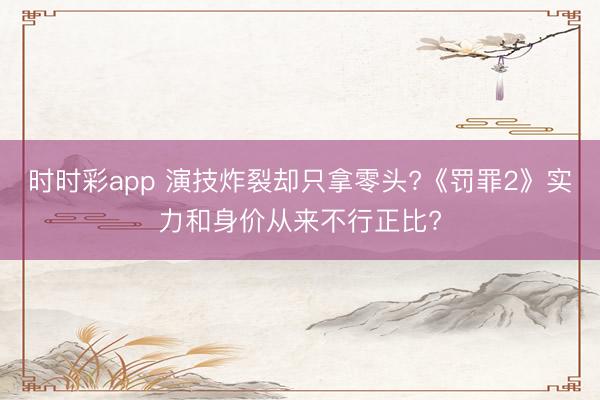時時彩app 演技炸裂卻只拿零頭?《罰罪2》實力和身價從來不行正比?