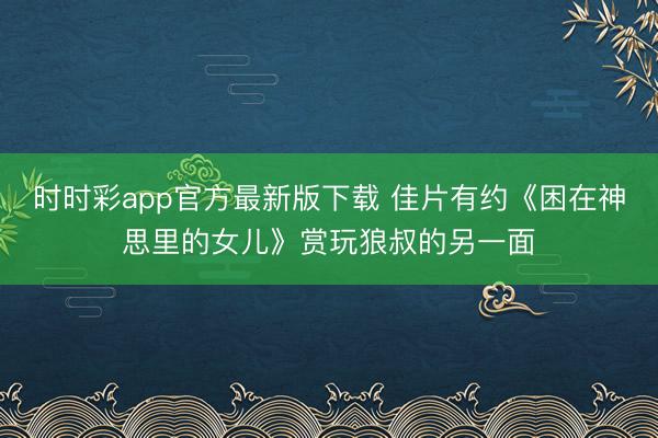時時彩app官方最新版下載 佳片有約《困在神思里的女兒》賞玩狼叔的另一面