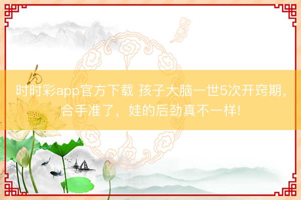 時時彩app官方下載 孩子大腦一世5次開竅期,合手準了,娃的后勁真不一樣!