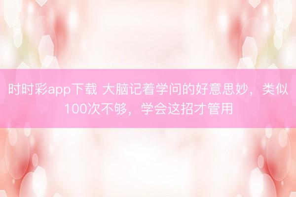 時時彩app下載 大腦記著學問的好意思妙，類似100次不夠，學會這招才管用