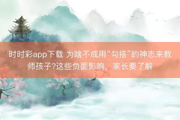 時時彩app下載 為啥不成用“勾搭”的神志來教師孩子?這些負面影響，家長要了解