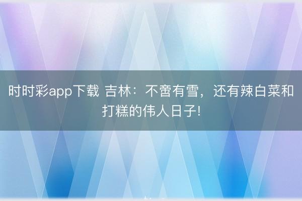 時時彩app下載 吉林：不啻有雪，還有辣白菜和打糕的偉人日子!