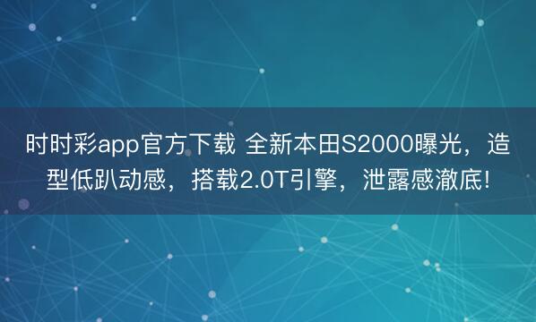 時(shí)時(shí)彩app官方下載 全新本田S2000曝光,造型低趴動(dòng)感,搭載2.0T引擎,泄露感澈底!