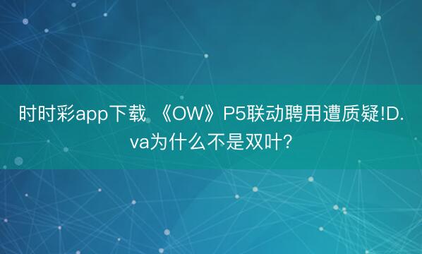 時時彩app下載 《OW》P5聯動聘用遭質疑!D.va為什么不是雙葉？