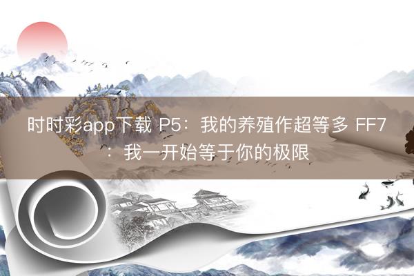 時時彩app下載 P5:我的養殖作超等多 FF7:我一開始等于你的極限