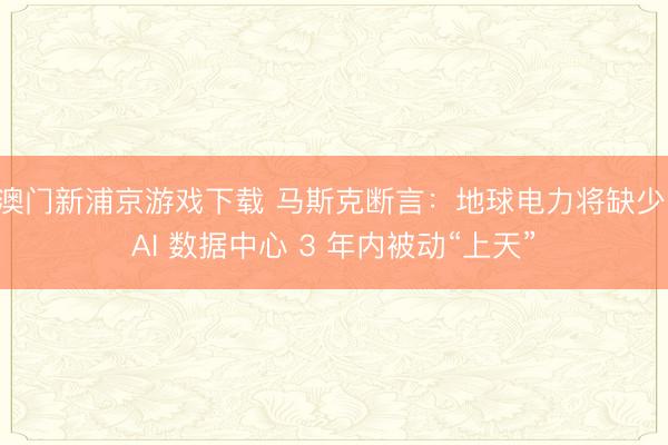 澳門(mén)新浦京游戲下載 馬斯克斷言：地球電力將缺少，AI 數(shù)據(jù)中心 3 年內(nèi)被動(dòng)“上天”