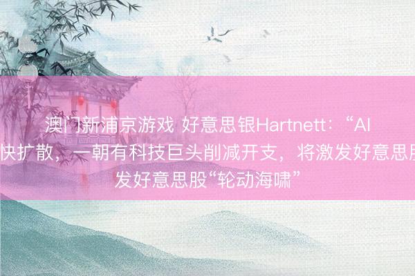 澳門新浦京游戲 好意思銀Hartnett：“AI顛覆往復”加快擴散，一朝有科技巨頭削減開支，將激發好意思股“輪動海嘯”