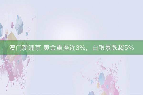 澳門新浦京 黃金重挫近3%，白銀暴跌超5%