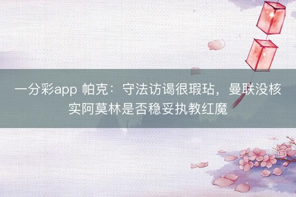 一分彩app 帕克：守法訪謁很瑕玷，曼聯(lián)沒(méi)核實(shí)阿莫林是否穩(wěn)妥執(zhí)教紅魔