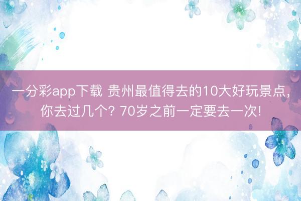 一分彩app下載 貴州最值得去的10大好玩景點(diǎn)，你去過(guò)幾個(gè)? 70歲之前一定要去一次!