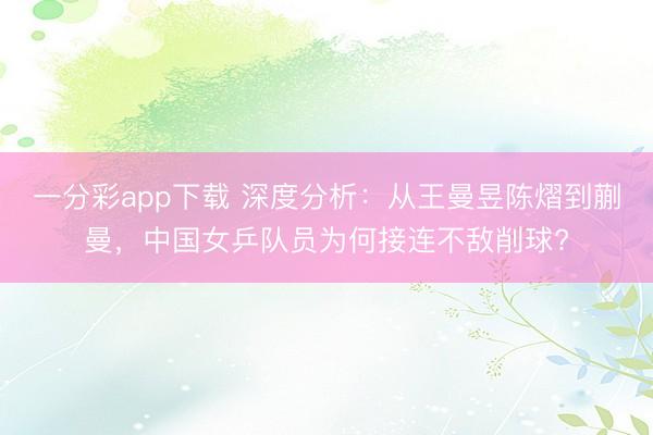 一分彩app下載 深度分析：從王曼昱陳熠到蒯曼，中國女乒隊員為何接連不敵削球?