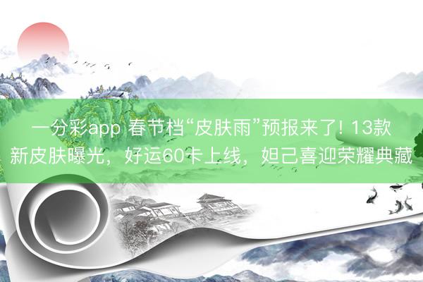 一分彩app 春節(jié)檔“皮膚雨”預報來了! 13款新皮膚曝光，好運60卡上線，妲己喜迎榮耀典藏