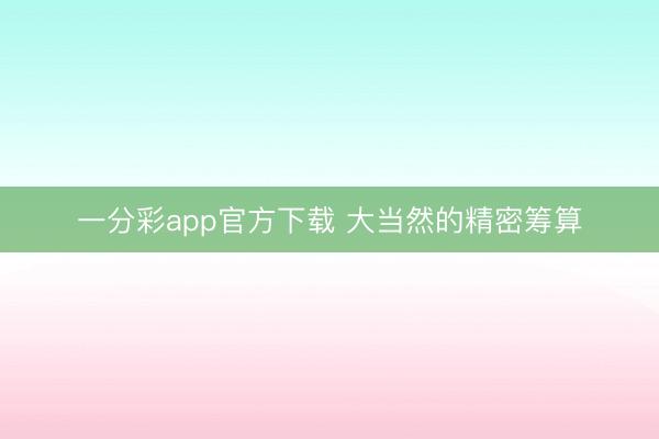 一分彩app官方下載 大當(dāng)然的精密籌算