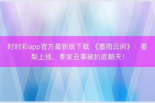 時時彩app官方最新版下載 《墨雨云間》:姜梨上線,季家丑事被扒底朝天!