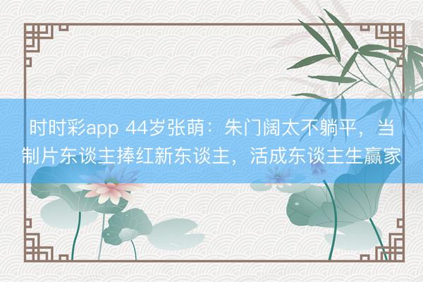 時時彩app 44歲張萌：朱門闊太不躺平，當制片東談主捧紅新東談主，活成東談主生贏家