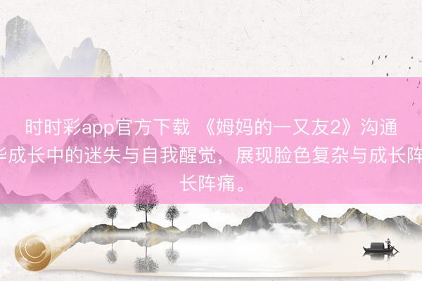 時時彩app官方下載 《姆媽的一又友2》溝通芳華成長中的迷失與自我醒覺，展現臉色復雜與成長陣痛。