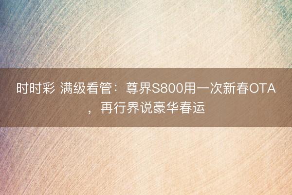 時時彩 滿級看管：尊界S800用一次新春OTA，再行界說豪華春運