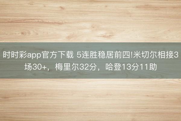 時時彩app官方下載 5連勝穩居前四!米切爾相接3場30+，梅里爾32分，哈登13分11助