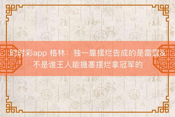 時時彩app 格林：獨(dú)一靠擺爛告成的是雷霆&不是誰王人能搪塞擺爛拿冠軍的