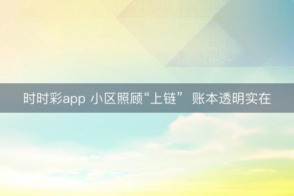 時時彩app 小區照顧“上鏈” 賬本透明實在