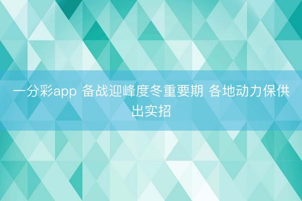 一分彩app 備戰(zhàn)迎峰度冬重要期 各地動(dòng)力保供出實(shí)招