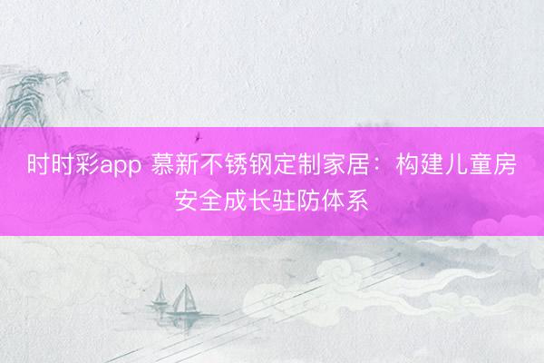 時(shí)時(shí)彩app 慕新不銹鋼定制家居:構(gòu)建兒童房安全成長駐防體系